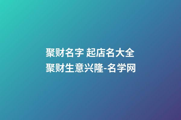 聚财名字 起店名大全聚财生意兴隆-名学网-第1张-店铺起名-玄机派